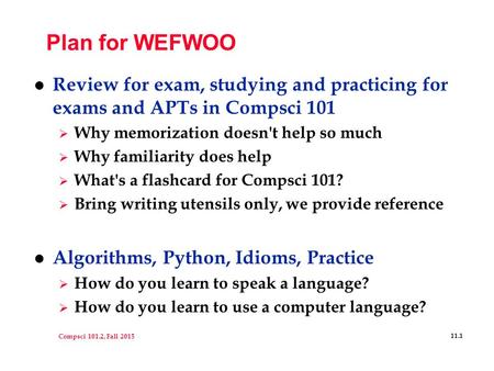 Compsci 101.2, Fall 2015 11.1 Plan for WEFWOO l Review for exam, studying and practicing for exams and APTs in Compsci 101  Why memorization doesn't help.