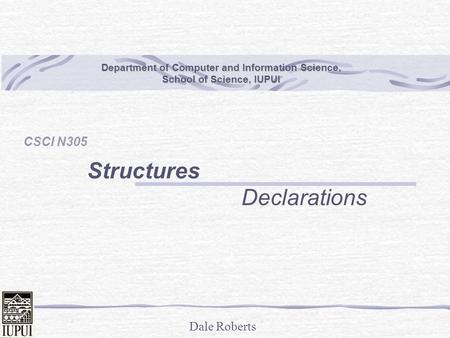 Dale Roberts Department of Computer and Information Science, School of Science, IUPUI CSCI N305 Structures Declarations.