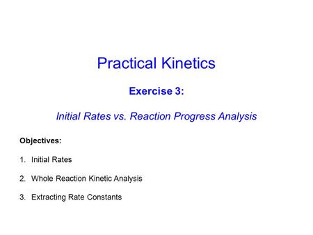 Practical Kinetics Exercise 3: Initial Rates vs. Reaction Progress Analysis Objectives: 1.Initial Rates 2.Whole Reaction Kinetic Analysis 3.Extracting.