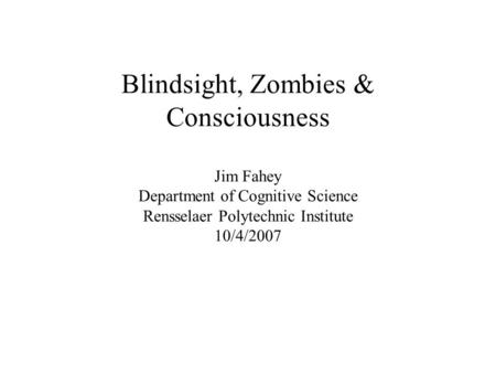 Blindsight, Zombies & Consciousness Jim Fahey Department of Cognitive Science Rensselaer Polytechnic Institute 10/4/2007.