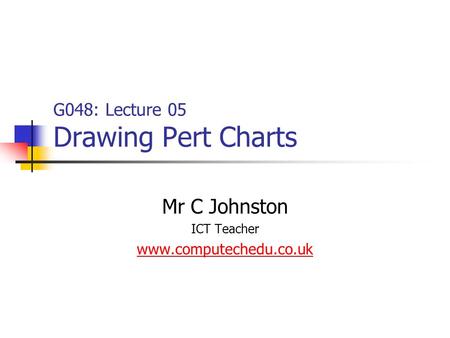 G048: Lecture 05 Drawing Pert Charts Mr C Johnston ICT Teacher www.computechedu.co.uk.