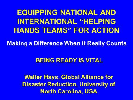 EQUIPPING NATIONAL AND INTERNATIONAL “HELPING HANDS TEAMS” FOR ACTION Making a Difference When it Really Counts BEING READY IS VITAL Walter Hays, Global.