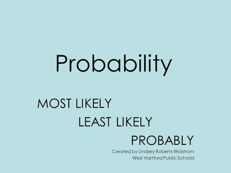 Probability MOST LIKELY LEAST LIKELY PROBABLY Created by Lindsey Roberts-Walstrom West Hartford Public Schools.