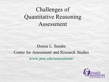 Challenges of Quantitative Reasoning Assessment Donna L. Sundre Center for Assessment and Research Studies www.jmu.edu/assessment/