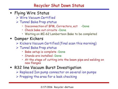 2/17/2016 Recycler -Gattuso Recycler Shut Down Status  Flying Wire Status  Wire Vacuum Certified  Tunnel Bake Prep status Disconnection of BPM, Correctors,