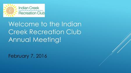 February 7, 2016 Welcome to the Indian Creek Recreation Club Annual Meeting!