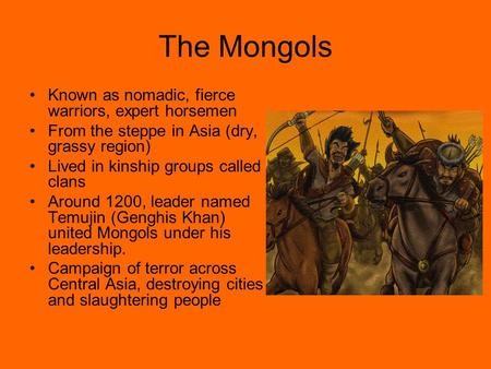 The Mongols Known as nomadic, fierce warriors, expert horsemen From the steppe in Asia (dry, grassy region) Lived in kinship groups called clans Around.