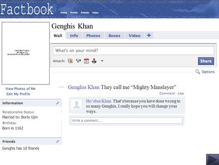Married to: Borte Ujin Born in 1162 Genghis has 10 friends Genghis Khan Genghis Khan They call me “Mighty Manslayer” Ho’elun Khan That’s because you have.