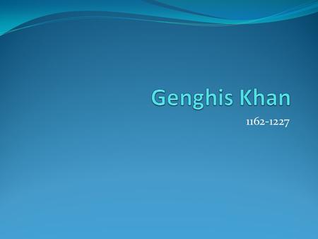 1162-1227. Greatest Military Leader? In 25 years Khan conquered a larger area and greater population than the Romans did in four centuries. Ruthless bloodthirsty.