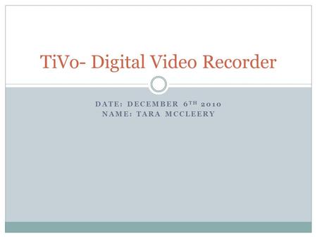 DATE: DECEMBER 6 TH 2010 NAME: TARA MCCLEERY TiVo- Digital Video Recorder.