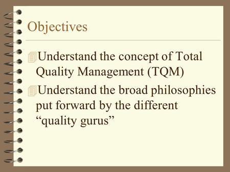 Objectives 4 Understand the concept of Total Quality Management (TQM) 4 Understand the broad philosophies put forward by the different “quality gurus”