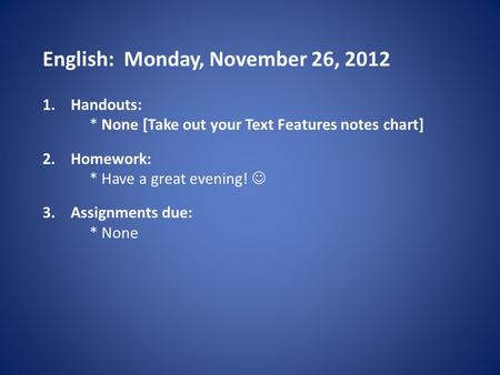 English: Monday, November 26, 2012 1.Handouts: * None [Take out your Text Features notes chart] 2.Homework: * Have a great evening! 3.Assignments due: