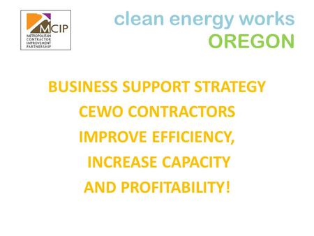 Clean energy works OREGON BUSINESS SUPPORT STRATEGY CEWO CONTRACTORS IMPROVE EFFICIENCY, INCREASE CAPACITY AND PROFITABILITY!