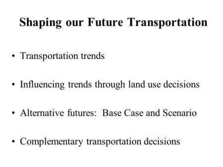 Shaping our Future Transportation Transportation trends Influencing trends through land use decisions Alternative futures: Base Case and Scenario Complementary.