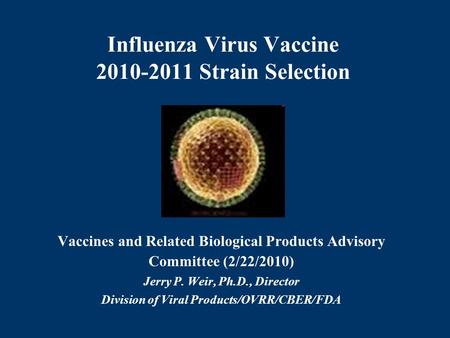 Influenza Virus Vaccine 2010-2011 Strain Selection Vaccines and Related Biological Products Advisory Committee (2/22/2010) Jerry P. Weir, Ph.D., Director.