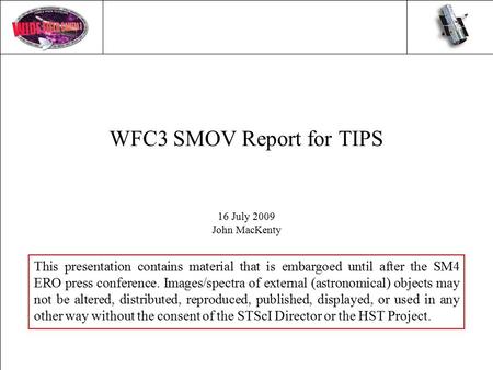 WFC3 SMOV Report for TIPS 16 July 2009 John MacKenty This presentation contains material that is embargoed until after the SM4 ERO press conference. Images/spectra.