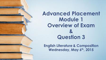 Advanced Placement Module 1 Overview of Exam & Question 3 English Literature & Composition Wednesday, May 6 th, 2015.