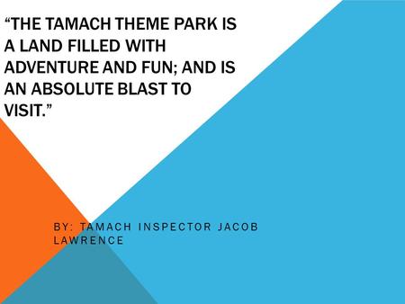 “THE TAMACH THEME PARK IS A LAND FILLED WITH ADVENTURE AND FUN; AND IS AN ABSOLUTE BLAST TO VISIT.” BY: TAMACH INSPECTOR JACOB LAWRENCE.