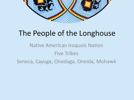 The People of the Longhouse Native American Iroquois Nation Five Tribes Seneca, Cayuga, Onodaga, Oneida, Mohawk.