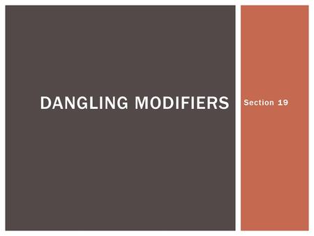 Section 19 DANGLING MODIFIERS.  What they are…  Unpleasant things that don’t belong  But, in grammatical language they are phrases or elliptical clauses.