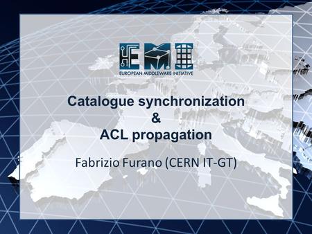 EMI INFSO-RI-261611 Catalogue synchronization & ACL propagation Fabrizio Furano (CERN IT-GT)