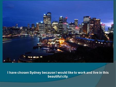 I have chosen Sydney because I would like to work and live in this beautiful city.