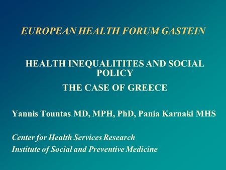 EUROPEAN HEALTH FORUM GASTEIN HEALTH INEQUALITITES AND SOCIAL POLICY THE CASE OF GREECE Yannis Tountas MD, MPH, PhD, Pania Karnaki MHS Center for Health.