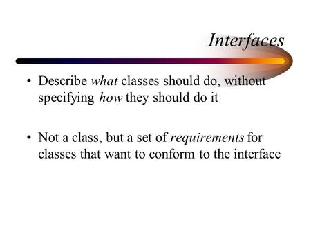 Interfaces Describe what classes should do, without specifying how they should do it Not a class, but a set of requirements for classes that want to conform.