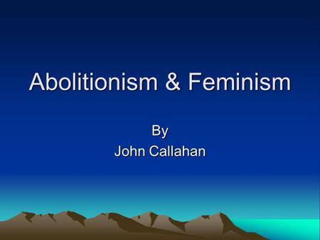 Abolitionism & Feminism By John Callahan. Objective To read, synthesize, analyze and discuss the text and related materials pertaining to the Abolitionist.