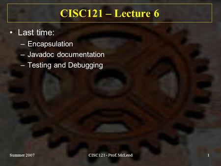 Summer 2007CISC121 - Prof. McLeod1 CISC121 – Lecture 6 Last time: –Encapsulation –Javadoc documentation –Testing and Debugging.