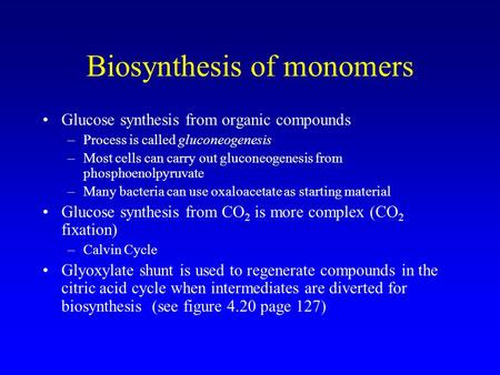 Biosynthesis of monomers Glucose synthesis from organic compounds –Process is called gluconeogenesis –Most cells can carry out gluconeogenesis from phosphoenolpyruvate.