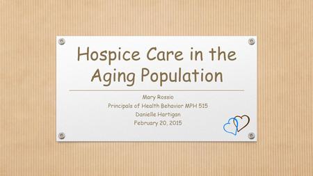 Hospice Care in the Aging Population Mary Rossio Principals of Health Behavior MPH 515 Danielle Hartigan February 20, 2015.