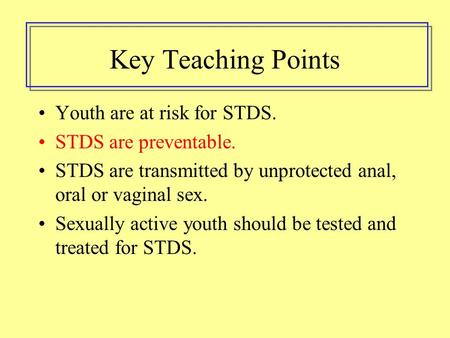 Key Teaching Points Youth are at risk for STDS. STDS are preventable. STDS are transmitted by unprotected anal, oral or vaginal sex. Sexually active youth.