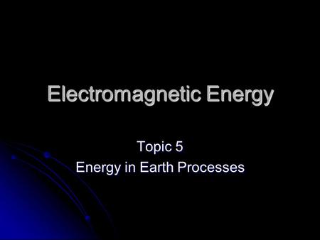 Electromagnetic Energy Topic 5 Energy in Earth Processes.