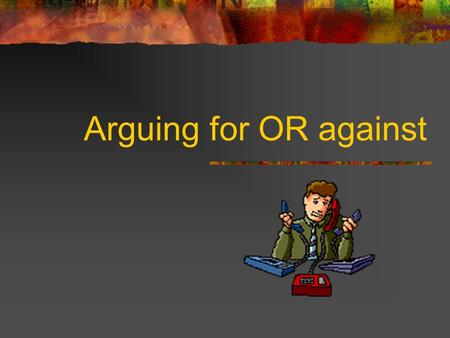 Arguing for OR against Which approach do you like? 1. You ’ ve strong views for or against the proposition and want to convince other people. 2. You.