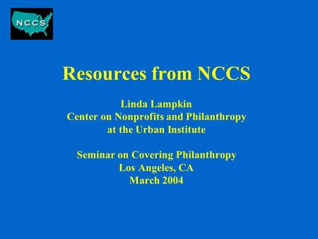 Resources from NCCS Linda Lampkin Center on Nonprofits and Philanthropy at the Urban Institute Seminar on Covering Philanthropy Los Angeles, CA March 2004.