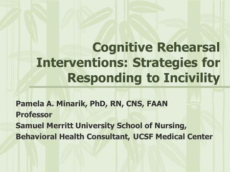 Cognitive Rehearsal Interventions: Strategies for Responding to Incivility Pamela A. Minarik, PhD, RN, CNS, FAAN Professor Samuel Merritt University School.