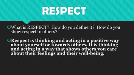 RESPECT  What is RESPECT? How do you define it? How do you show respect to others?  Respect is thinking and acting in a positive way about yourself or.