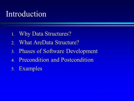 1 Introduction 1. Why Data Structures? 2. What AreData Structure? 3. Phases of Software Development 4. Precondition and Postcondition 5. Examples.