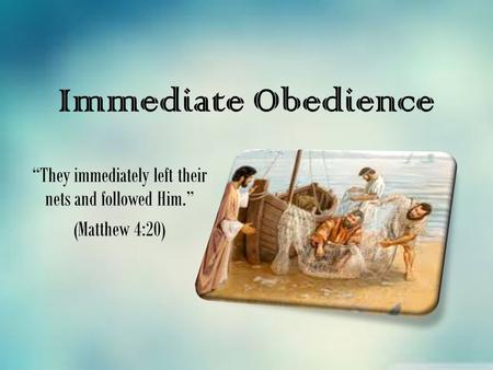 Immediate Obedience “They immediately left their nets and followed Him.” (Matthew 4:20)