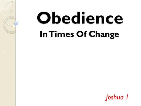 Obedience In Times Of Change Joshua 1. “I will be with you” (v.5) Even though this is a huge change, God would not abandon them We are a chosen people.