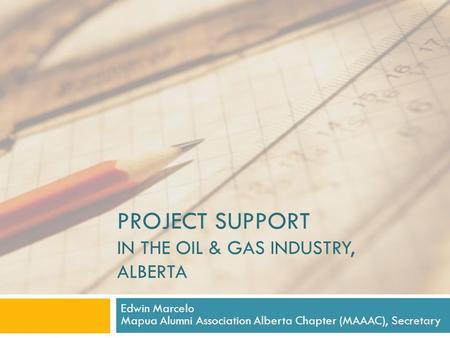 PROJECT SUPPORT IN THE OIL & GAS INDUSTRY, ALBERTA Edwin Marcelo Mapua Alumni Association Alberta Chapter (MAAAC), Secretary.