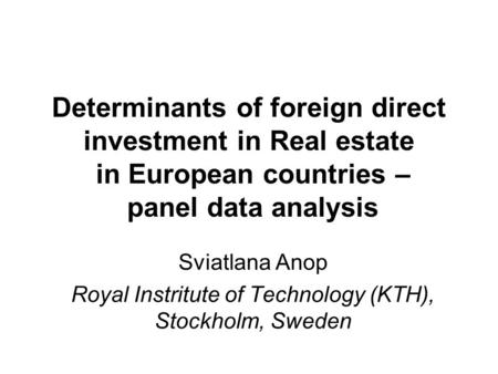 Determinants of foreign direct investment in Real estate in European countries – panel data analysis Sviatlana Anop Royal Instritute of Technology (KTH),