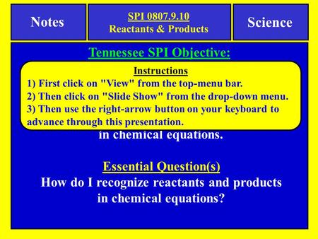 Notes Tennessee SPI Objective: Identify the reactants and products of a chemical reaction. Science Essential Learning Students will identify reactants.