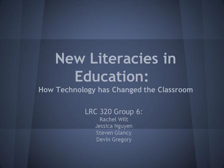 New Literacies in Education: How Technology has Changed the Classroom LRC 320 Group 6: Rachel Wilt Jessica Nguyen Steven Glancy Devin Gregory.