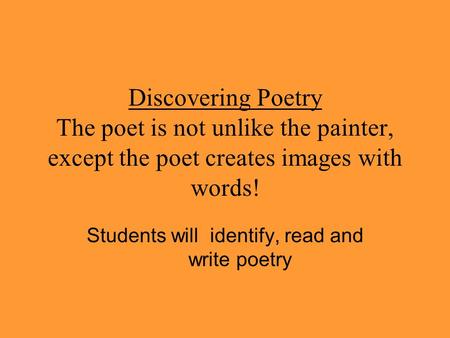 Discovering Poetry The poet is not unlike the painter, except the poet creates images with words! Students will identify, read and write poetry.