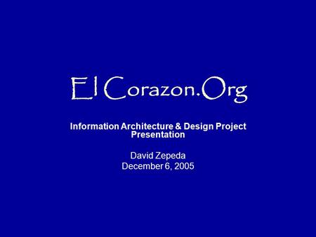 El Corazon.Org Information Architecture & Design Project Presentation David Zepeda December 6, 2005.