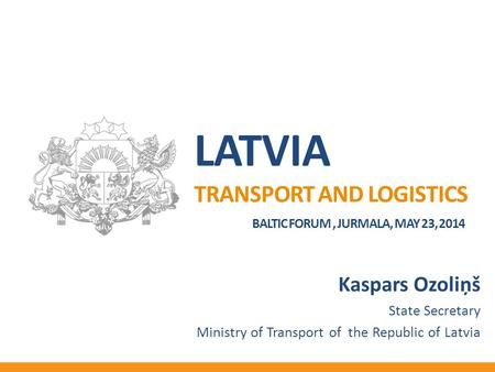 Kaspars Ozoliņš State Secretary Ministry of Transport of the Republic of Latvia LATVIA TRANSPORT AND LOGISTICS BALTIC FORUM, JURMALA, MAY 23, 2014.