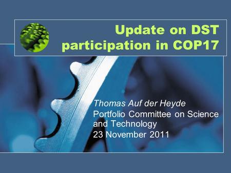 Update on DST participation in COP17 Thomas Auf der Heyde Portfolio Committee on Science and Technology 23 November 2011.