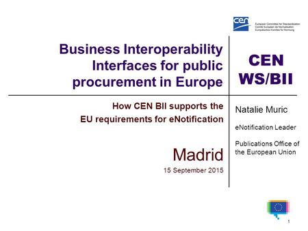 CEN WS/BII Business Interoperability Interfaces for public procurement in Europe How CEN BII supports the EU requirements for eNotification Madrid 15 September.